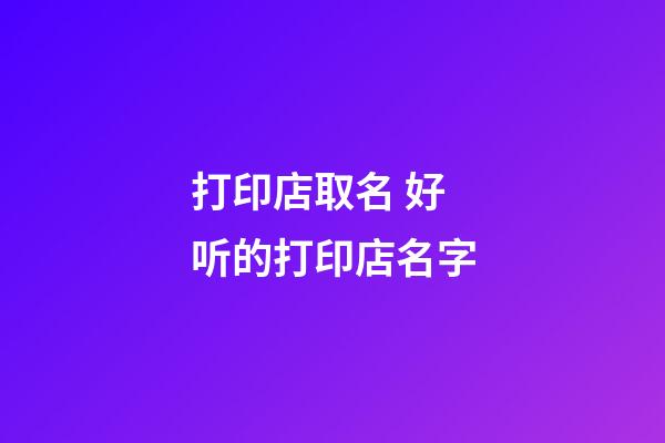 打印店取名 好听的打印店名字-第1张-店铺起名-玄机派